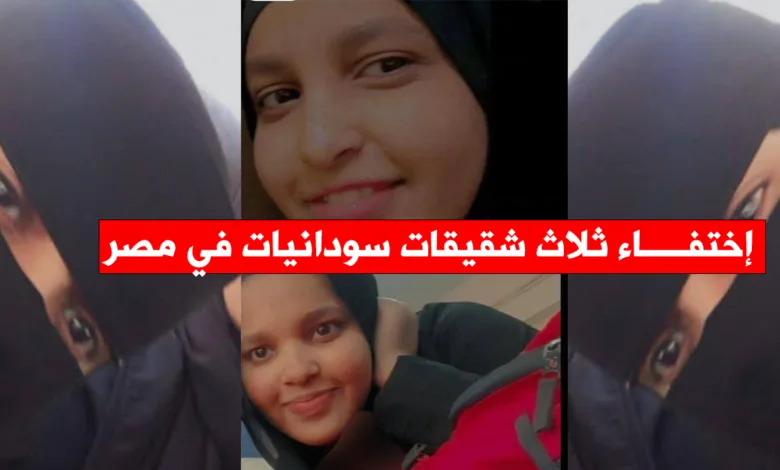 اختفاء ثلاث شقيقات سودانيات في القاهرة.. مناشدة عاجلة للبحث عنهن اختفاء ثلاث شقيقات